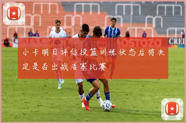 小卡明日评估投篮训练状态后将决定是否出战活塞比赛