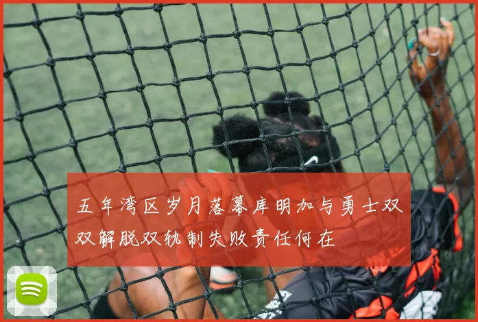 五年湾区岁月落幕库明加与勇士双双解脱双轨制失败责任何在