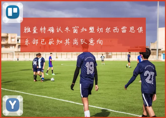 雅奎特确认冬窗加盟切尔西雷恩俱乐部已获知其离队意向