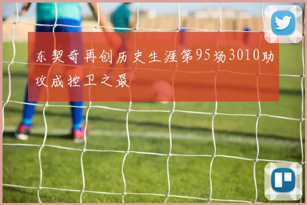 东契奇再创历史生涯第95场3010助攻成控卫之最