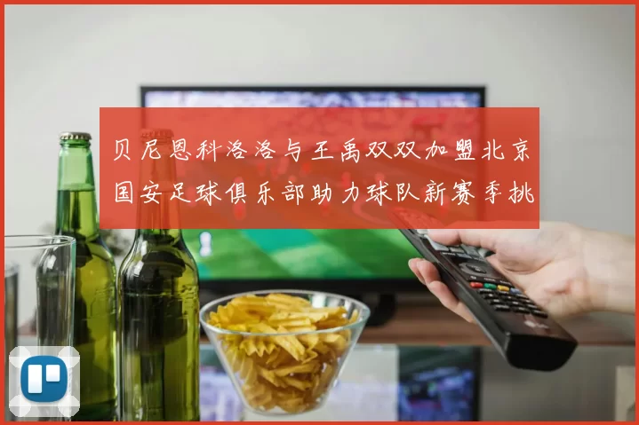贝尼恩科洛洛与王禹双双加盟北京国安足球俱乐部助力球队新赛季挑战