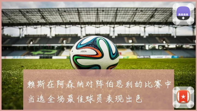 赖斯在阿森纳对阵伯恩利的比赛中当选全场最佳球员表现出色