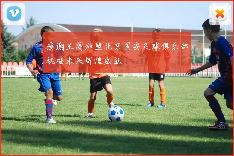 感谢王禹加盟北京国安足球俱乐部祝福未来辉煌成就