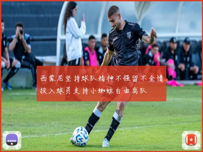 西蒙尼坚持球队精神不强留不全情投入球员支持小蜘蛛自由离队